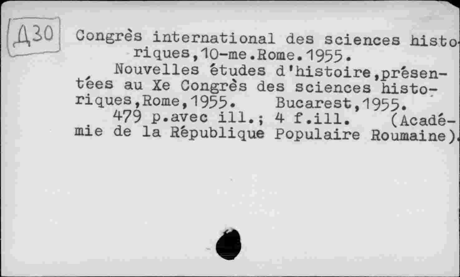 ﻿[Діо
_Д—
Congrès international des sciences histо riques, Ю-me .Rome. 1955 •
Nouvelles études d’histoire»présentées au Xe Congrès des sciences historiques »Rome, 1955» Bucarest,1955.
479 p.ayec ill.; 4 f.ill. (Académie de la République Populaire Roumaine).